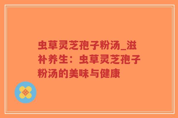 虫草灵芝孢子粉汤_滋补养生：虫草灵芝孢子粉汤的美味与健康