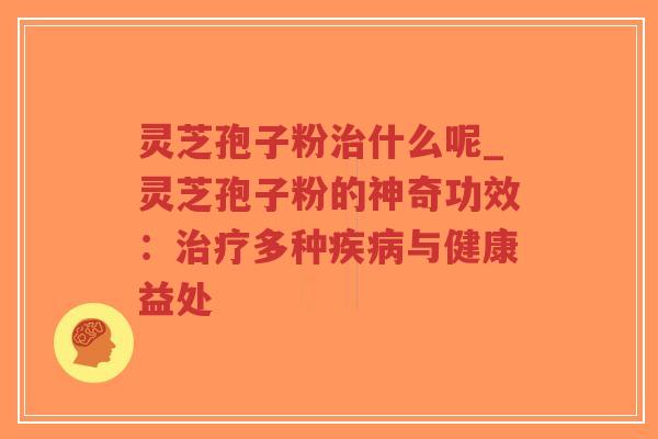 灵芝孢子粉治什么呢_灵芝孢子粉的神奇功效：治疗多种疾病与健康益处