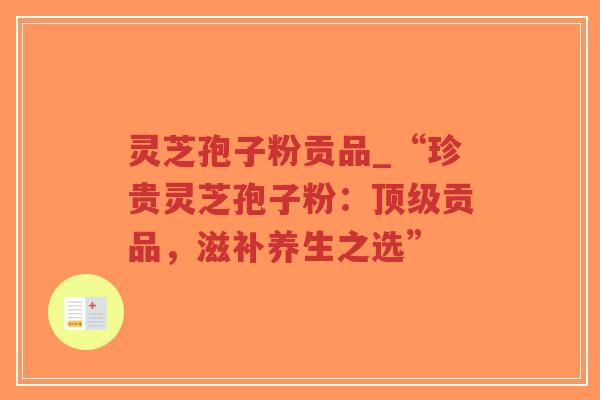 灵芝孢子粉贡品_“珍贵灵芝孢子粉：贡品，滋补养生之选”