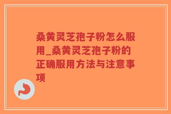 桑黄灵芝孢子粉怎么服用_桑黄灵芝孢子粉的正确服用方法与注意事项