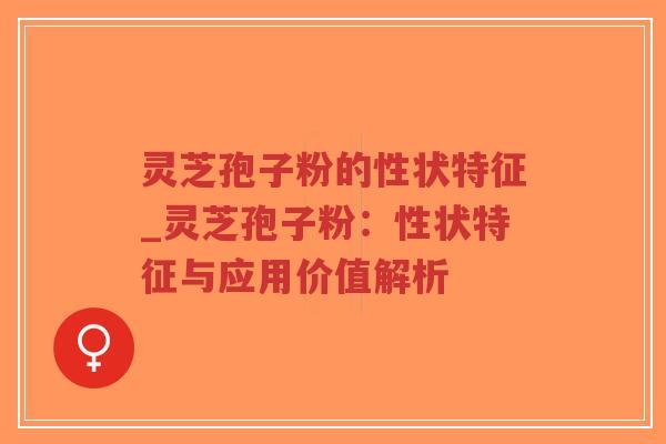 灵芝孢子粉的性状特征_灵芝孢子粉：性状特征与应用价值解析