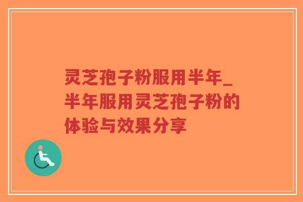 灵芝孢子粉服用半年_半年服用灵芝孢子粉的体验与效果分享 灵芝孢子粉服用半年_半年服用灵芝孢子粉的体验与效果分享