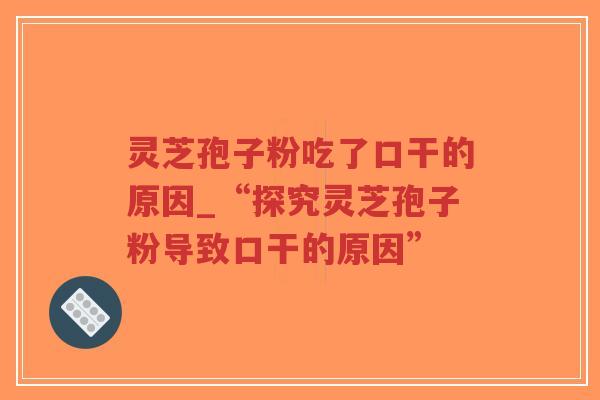 灵芝孢子粉吃了口干的原因_“探究灵芝孢子粉导致口干的原因”