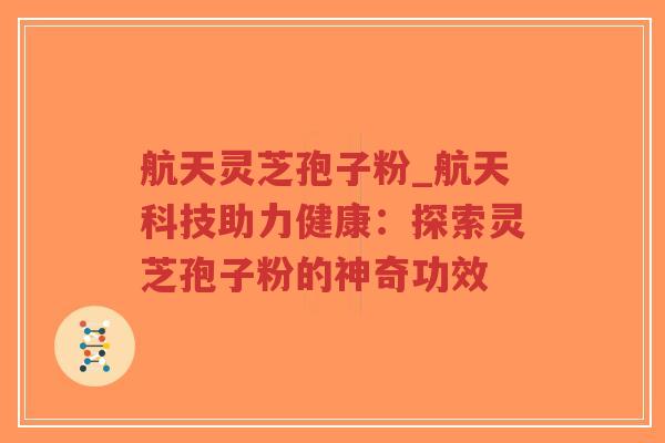 航天灵芝孢子粉_航天科技助力健康：探索灵芝孢子粉的神奇功效