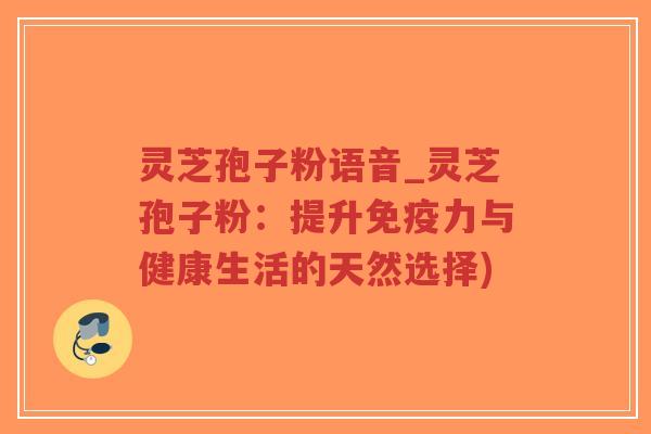 灵芝孢子粉语音_灵芝孢子粉：提升免疫力与健康生活的天然选择)