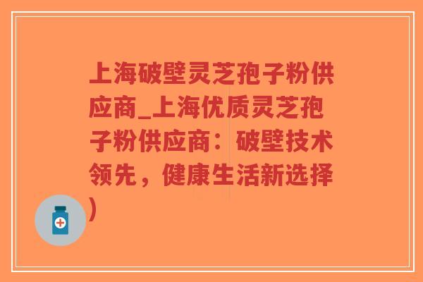 上海破壁灵芝孢子粉供应商_上海优质灵芝孢子粉供应商：破壁技术领先，健康生活新选择)