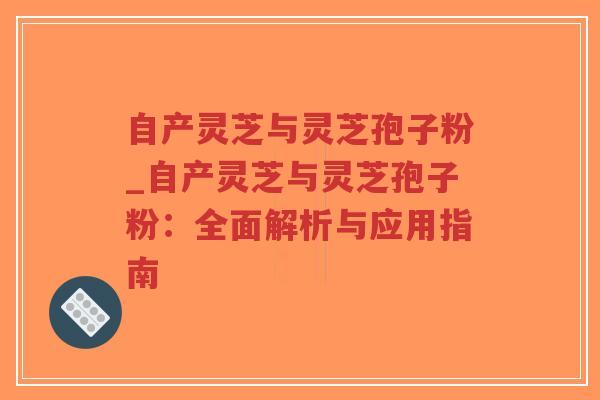 自产灵芝与灵芝孢子粉_自产灵芝与灵芝孢子粉：全面解析与应用指南
