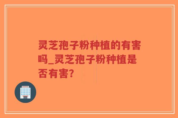 灵芝孢子粉种植的有害吗_灵芝孢子粉种植是否有害？