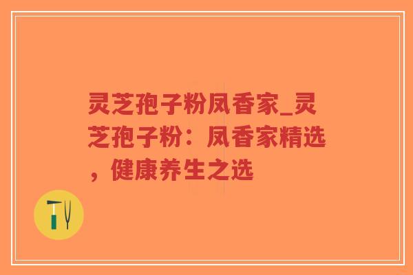 灵芝孢子粉凤香家_灵芝孢子粉：凤香家精选，健康养生之选