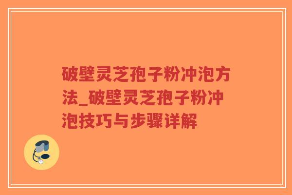 破壁灵芝孢子粉冲泡方法_破壁灵芝孢子粉冲泡技巧与步骤详解