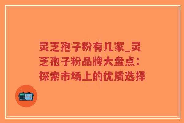 灵芝孢子粉有几家_灵芝孢子粉品牌大盘点：探索市场上的优质选择