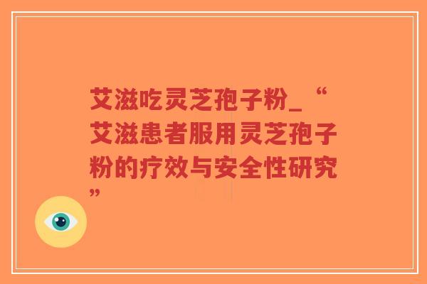 艾滋吃灵芝孢子粉_“艾滋患者服用灵芝孢子粉的疗效与安全性研究”