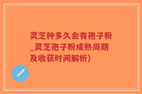 灵芝种多久会有孢子粉_灵芝孢子粉成熟周期及收获时间解析)