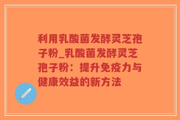 利用乳酸菌发酵灵芝孢子粉_乳酸菌发酵灵芝孢子粉：提升免疫力与健康效益的新方法
