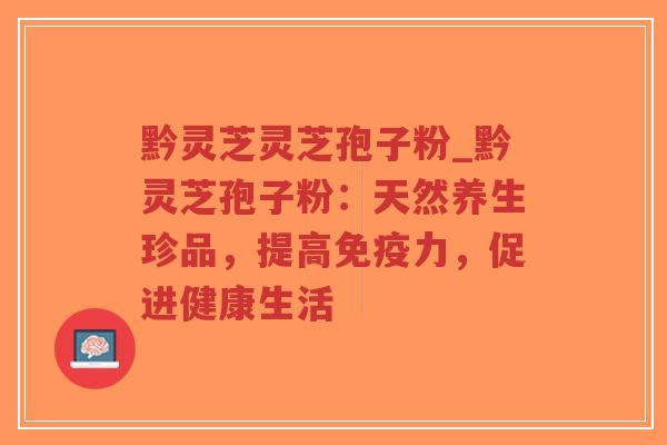 黔灵芝灵芝孢子粉_黔灵芝孢子粉：天然养生珍品，提高免疫力，促进健康生活
