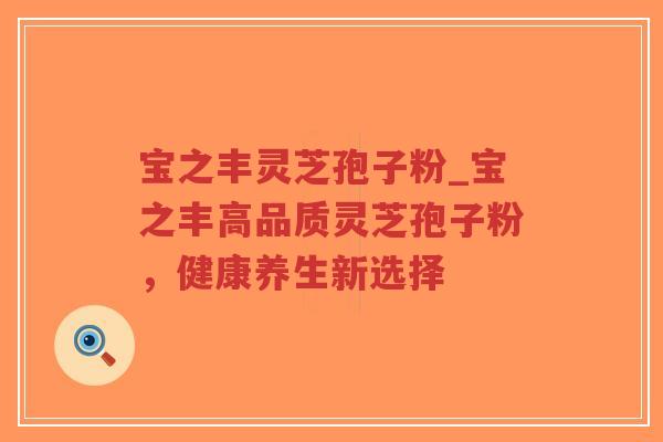 宝之丰灵芝孢子粉_宝之丰高品质灵芝孢子粉，健康养生新选择