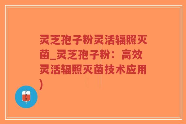 灵芝孢子粉灵活辐照灭菌_灵芝孢子粉：高效灵活辐照灭菌技术应用)