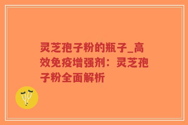 灵芝孢子粉的瓶子_高效免疫增强剂：灵芝孢子粉全面解析
