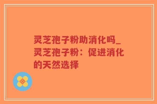灵芝孢子粉助消化吗_灵芝孢子粉：促进消化的天然选择