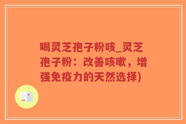 喝灵芝孢子粉咳_灵芝孢子粉：改善咳嗽，增强免疫力的天然选择)