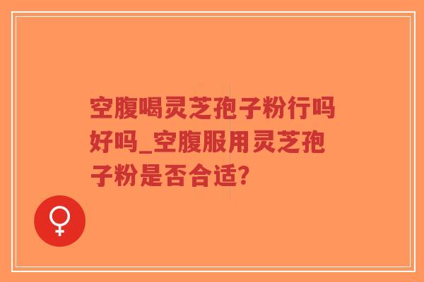 空腹喝灵芝孢子粉行吗好吗_空腹服用灵芝孢子粉是否合适？