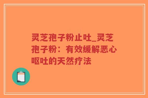 灵芝孢子粉止吐_灵芝孢子粉：有效缓解恶心呕吐的天然疗法
