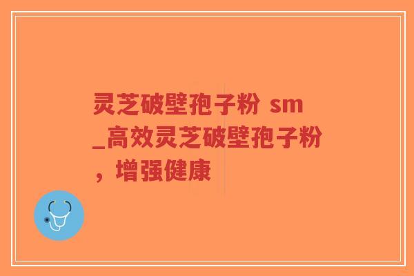 灵芝破壁孢子粉 sm_高效灵芝破壁孢子粉，增强健康