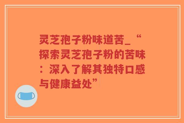 灵芝孢子粉味道苦_“探索灵芝孢子粉的苦味：深入了解其独特口感与健康益处”
