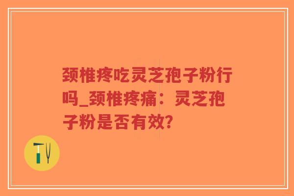 颈椎疼吃灵芝孢子粉行吗_颈椎疼痛：灵芝孢子粉是否有效？