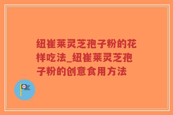 纽崔莱灵芝孢子粉的花样吃法_纽崔莱灵芝孢子粉的创意食用方法