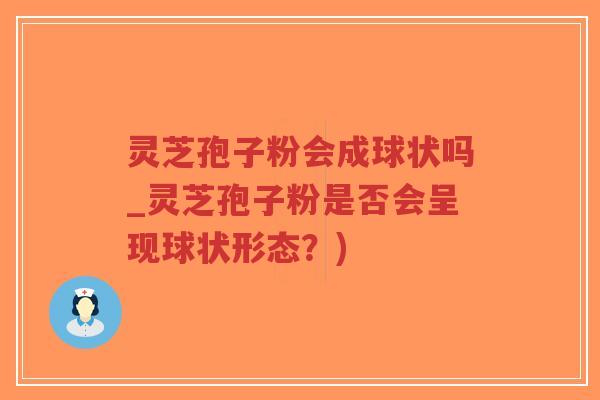 灵芝孢子粉会成球状吗_灵芝孢子粉是否会呈现球状形态？)