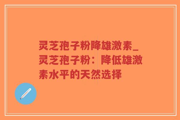 灵芝孢子粉降雄激素_灵芝孢子粉：降低雄激素水平的天然选择