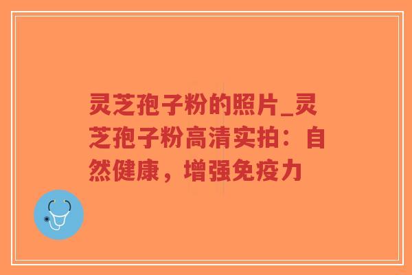 灵芝孢子粉的照片_灵芝孢子粉高清实拍：自然健康，增强免疫力