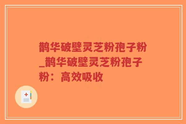 鹊华破壁灵芝粉孢子粉_鹊华破壁灵芝粉孢子粉：高效吸收