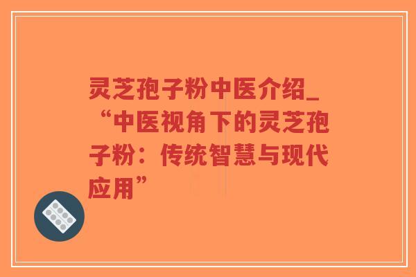 灵芝孢子粉中医介绍_“中医视角下的灵芝孢子粉:传统智慧与现代应用” 灵芝孢子粉中医介绍_“中医视角下的灵芝孢子粉:传统智慧与现代应用”