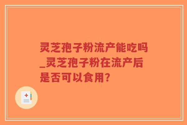 灵芝孢子粉流产能吃吗_灵芝孢子粉在流产后是否可以食用？