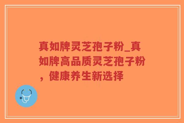 真如牌灵芝孢子粉_真如牌高品质灵芝孢子粉，健康养生新选择