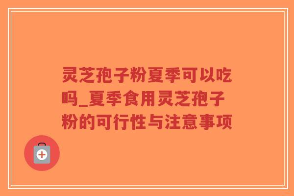 灵芝孢子粉夏季可以吃吗_夏季食用灵芝孢子粉的可行性与注意事项