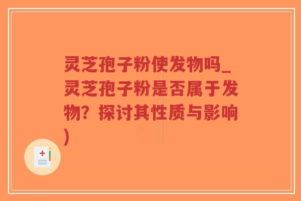 灵芝孢子粉使发物吗_灵芝孢子粉是否属于发物？探讨其性质与影响)