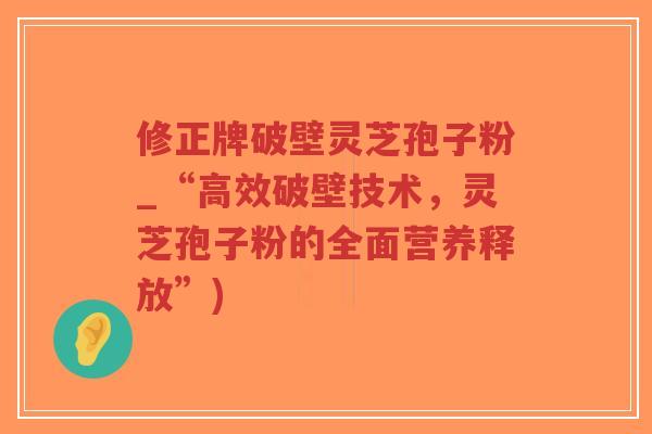 修正牌破壁灵芝孢子粉_“高效破壁技术，灵芝孢子粉的全面营养释放”)
