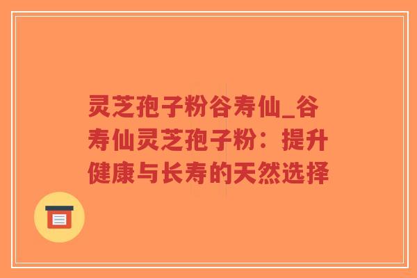 灵芝孢子粉谷寿仙_谷寿仙灵芝孢子粉：提升健康与长寿的天然选择