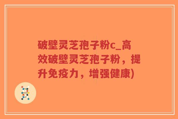 破壁灵芝孢子粉c_高效破壁灵芝孢子粉，提升免疫力，增强健康)