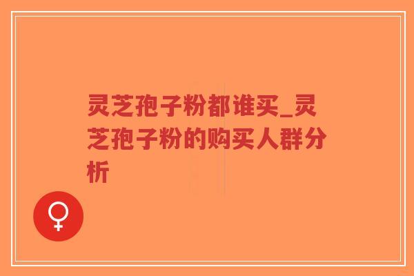 灵芝孢子粉都谁买_灵芝孢子粉的购买人群分析