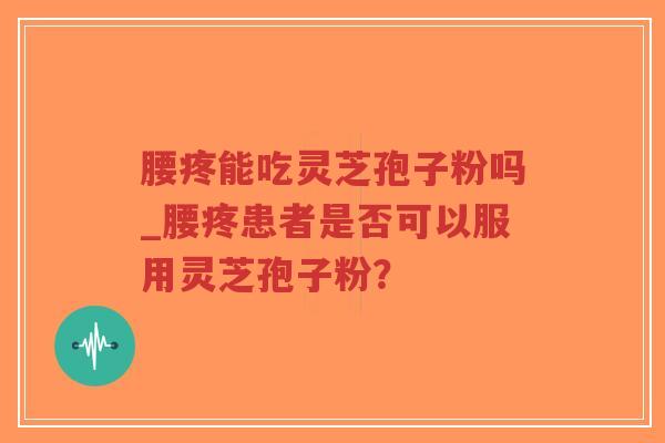 腰疼能吃灵芝孢子粉吗_腰疼患者是否可以服用灵芝孢子粉？
