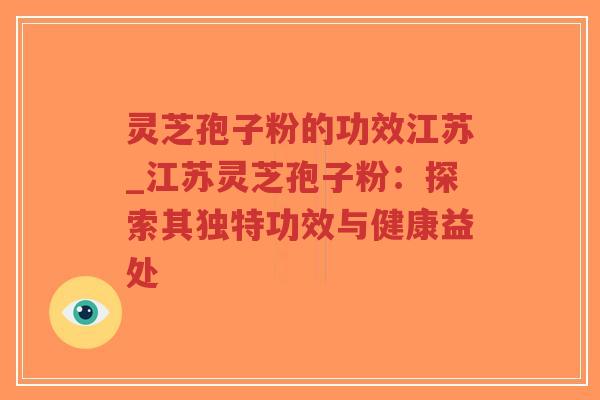 灵芝孢子粉的功效江苏_江苏灵芝孢子粉:探索其独特功效与健康益处 灵芝孢子粉的功效江苏_江苏灵芝孢子粉:探索其独特功效与健康益处