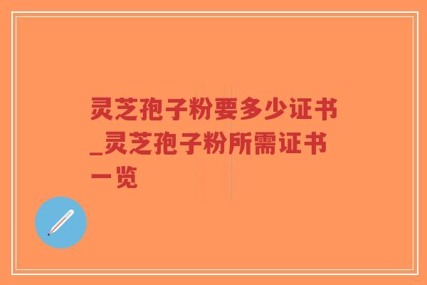 灵芝孢子粉要多少证书_灵芝孢子粉所需证书一览