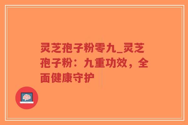 灵芝孢子粉零九_灵芝孢子粉：九重功效，全面健康守护