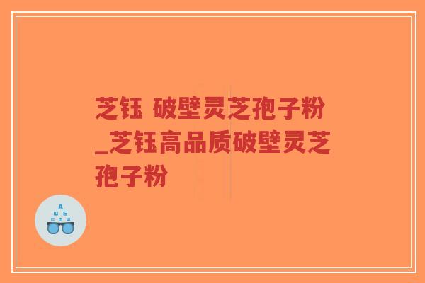 芝钰 破壁灵芝孢子粉_芝钰高品质破壁灵芝孢子粉
