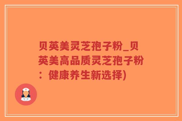 贝英美灵芝孢子粉_贝英美高品质灵芝孢子粉：健康养生新选择)