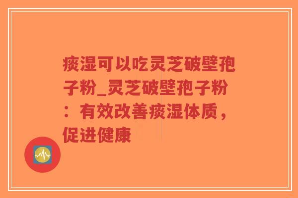 痰湿可以吃灵芝破壁孢子粉_灵芝破壁孢子粉:有效改善痰湿体质,促进健康 痰湿可以吃灵芝破壁孢子粉_灵芝破壁孢子粉:有效改善痰湿体质,促进健康